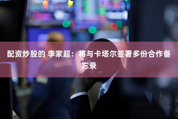 配资炒股的 李家超：将与卡塔尔签署多份合作备忘录