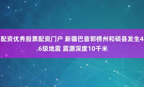 配资优秀股票配资门户 新疆巴音郭楞州和硕县发生4.6级地震 震源深度10千米
