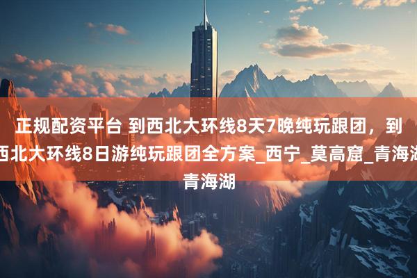 正规配资平台 到西北大环线8天7晚纯玩跟团，到西北大环线8日游纯玩跟团全方案_西宁_莫高窟_青海湖