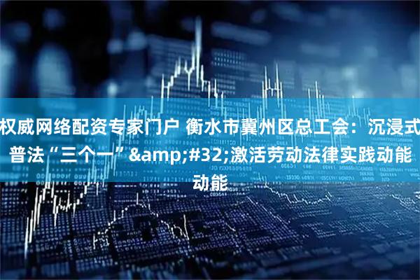 权威网络配资专家门户 衡水市冀州区总工会：沉浸式普法“三个一”&#32;激活劳动法律实践动能