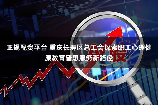 正规配资平台 重庆长寿区总工会探索职工心理健康教育普惠服务新路径