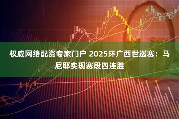 权威网络配资专家门户 2025环广西世巡赛：马尼耶实现赛段四连胜