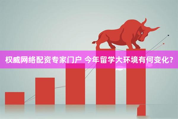 权威网络配资专家门户 今年留学大环境有何变化？