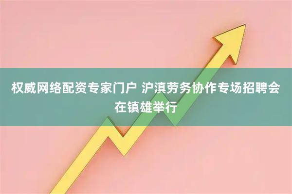 权威网络配资专家门户 沪滇劳务协作专场招聘会在镇雄举行