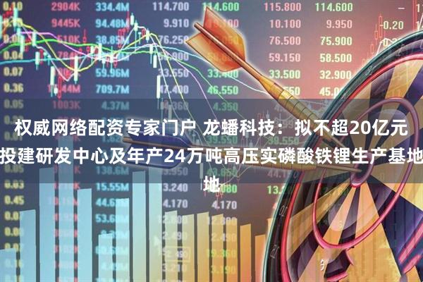 权威网络配资专家门户 龙蟠科技：拟不超20亿元投建研发中心及年产24万吨高压实磷酸铁锂生产基地