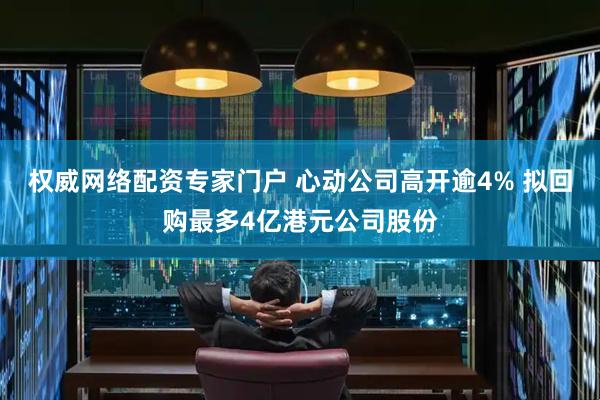 权威网络配资专家门户 心动公司高开逾4% 拟回购最多4亿港元公司股份
