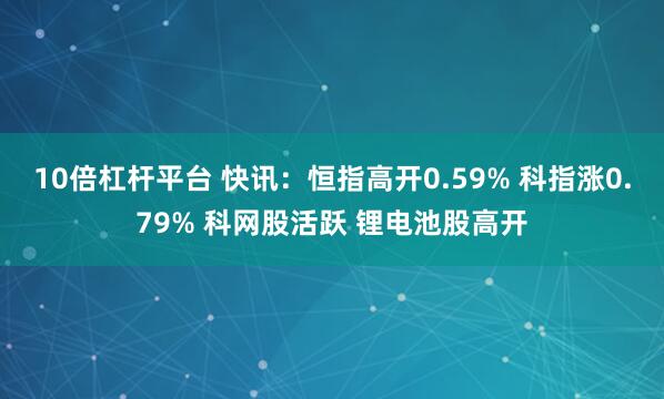 10倍杠杆平台 快讯：恒指高开0.59% 科指涨0.79% 科网股活跃 锂电池股高开