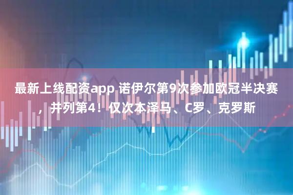 最新上线配资app 诺伊尔第9次参加欧冠半决赛，并列第4！仅次本泽马、C罗、克罗斯