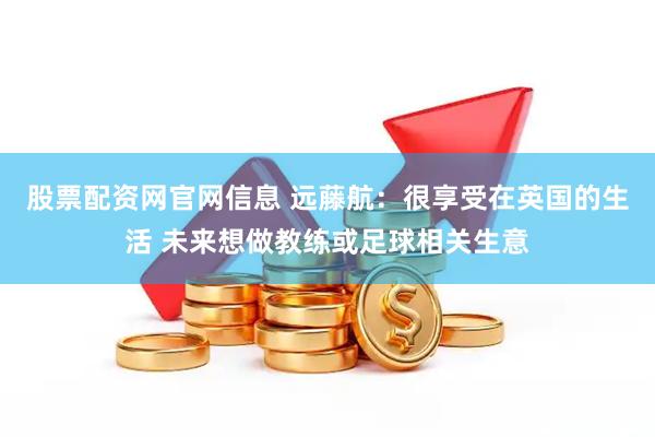 股票配资网官网信息 远藤航：很享受在英国的生活 未来想做教练或足球相关生意