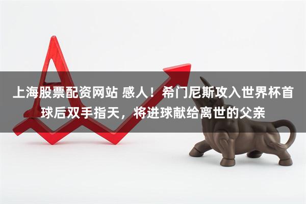 上海股票配资网站 感人！希门尼斯攻入世界杯首球后双手指天，将进球献给离世的父亲
