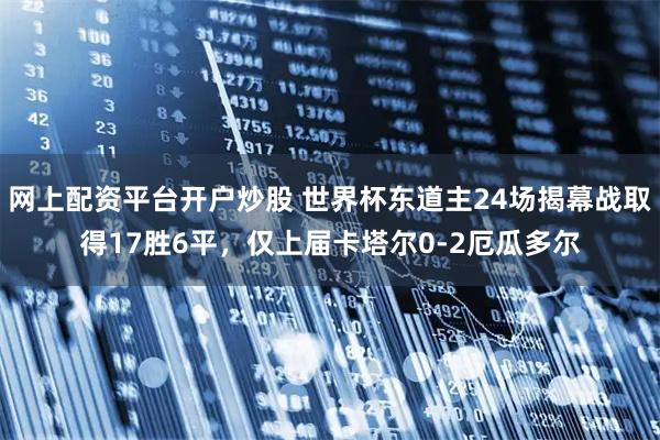 网上配资平台开户炒股 世界杯东道主24场揭幕战取得17胜6平，仅上届卡塔尔0-2厄瓜多尔