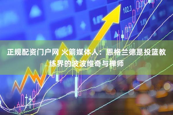 正规配资门户网 火箭媒体人：恩格兰德是投篮教练界的波波维奇与禅师