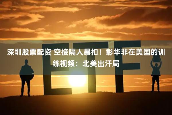 深圳股票配资 空接隔人暴扣！彰华非在美国的训练视频：北美出汗局