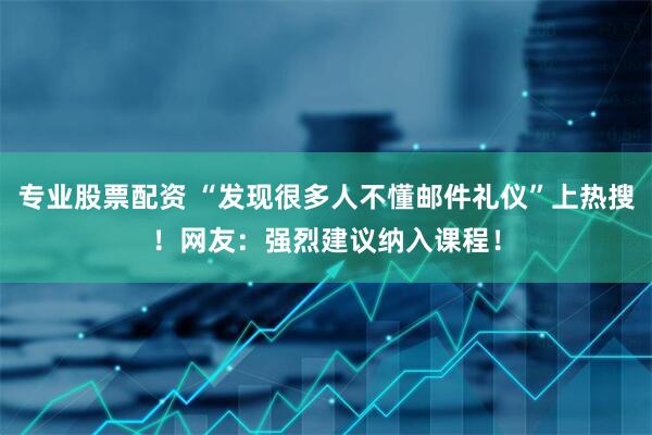 专业股票配资 “发现很多人不懂邮件礼仪”上热搜！网友：强烈建议纳入课程！