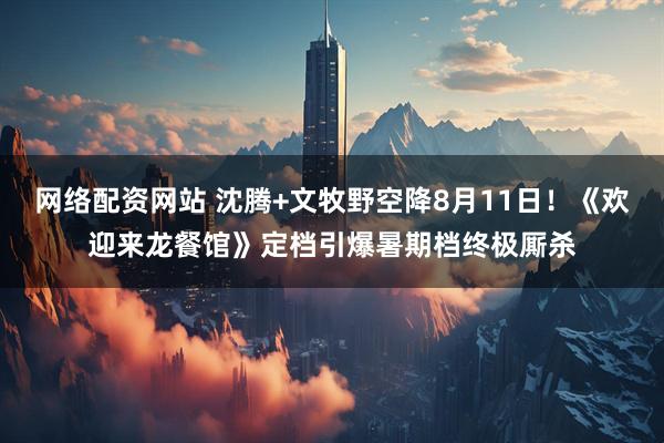 网络配资网站 沈腾+文牧野空降8月11日！《欢迎来龙餐馆》定档引爆暑期档终极厮杀